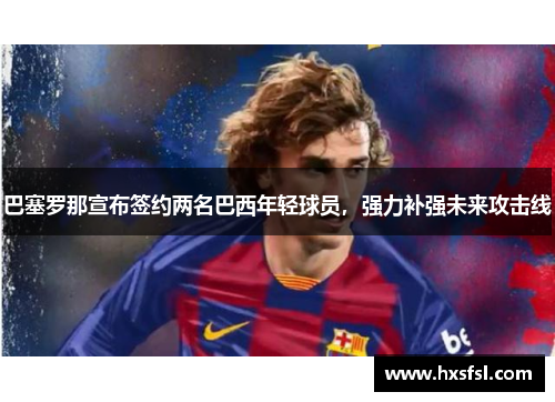 巴塞罗那宣布签约两名巴西年轻球员，强力补强未来攻击线