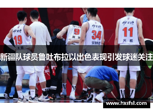 新疆队球员鲁吐布拉以出色表现引发球迷关注