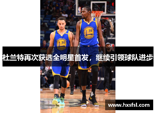 杜兰特再次获选全明星首发，继续引领球队进步