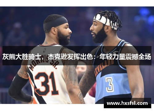 灰熊大胜骑士，杰克逊发挥出色：年轻力量震撼全场