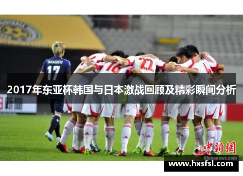 2017年东亚杯韩国与日本激战回顾及精彩瞬间分析