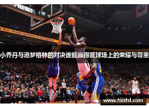 小乔丹与追梦格林的对决谁能赢得篮球场上的荣耀与尊重