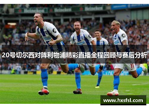 20号切尔西对阵利物浦精彩直播全程回顾与赛后分析