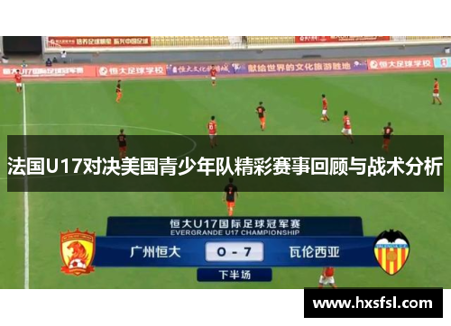 法国U17对决美国青少年队精彩赛事回顾与战术分析