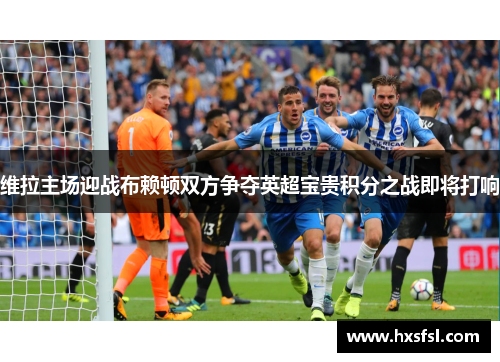 维拉主场迎战布赖顿双方争夺英超宝贵积分之战即将打响