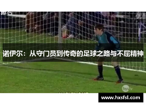 诺伊尔：从守门员到传奇的足球之路与不屈精神