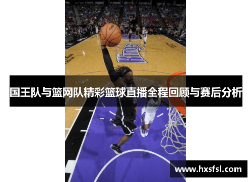 国王队与篮网队精彩篮球直播全程回顾与赛后分析