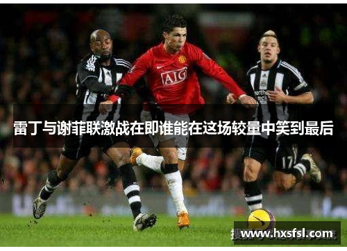 雷丁与谢菲联激战在即谁能在这场较量中笑到最后