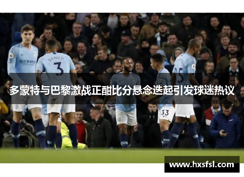 多蒙特与巴黎激战正酣比分悬念迭起引发球迷热议